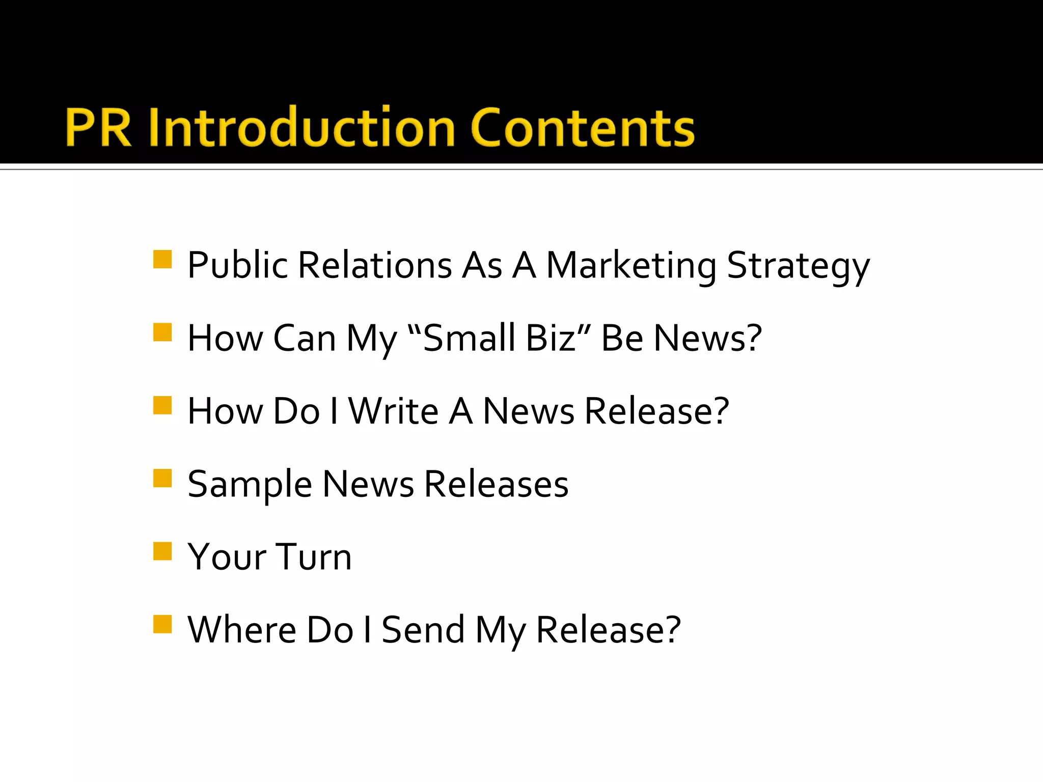    Public Relations As A Marketing Strategy
   How Can My “Small Biz” Be News?
   How Do I Write A News Release?
   Sample News Releases
   Your Turn
   Where Do I Send My Release?
 