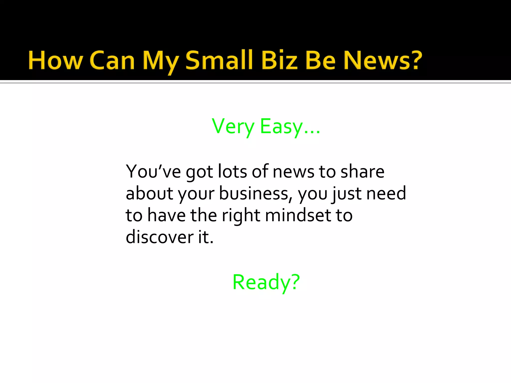 Very Easy…
You’ve got lots of news to share
about your business, you just need
to have the right mindset to
discover it.

            Ready?
 