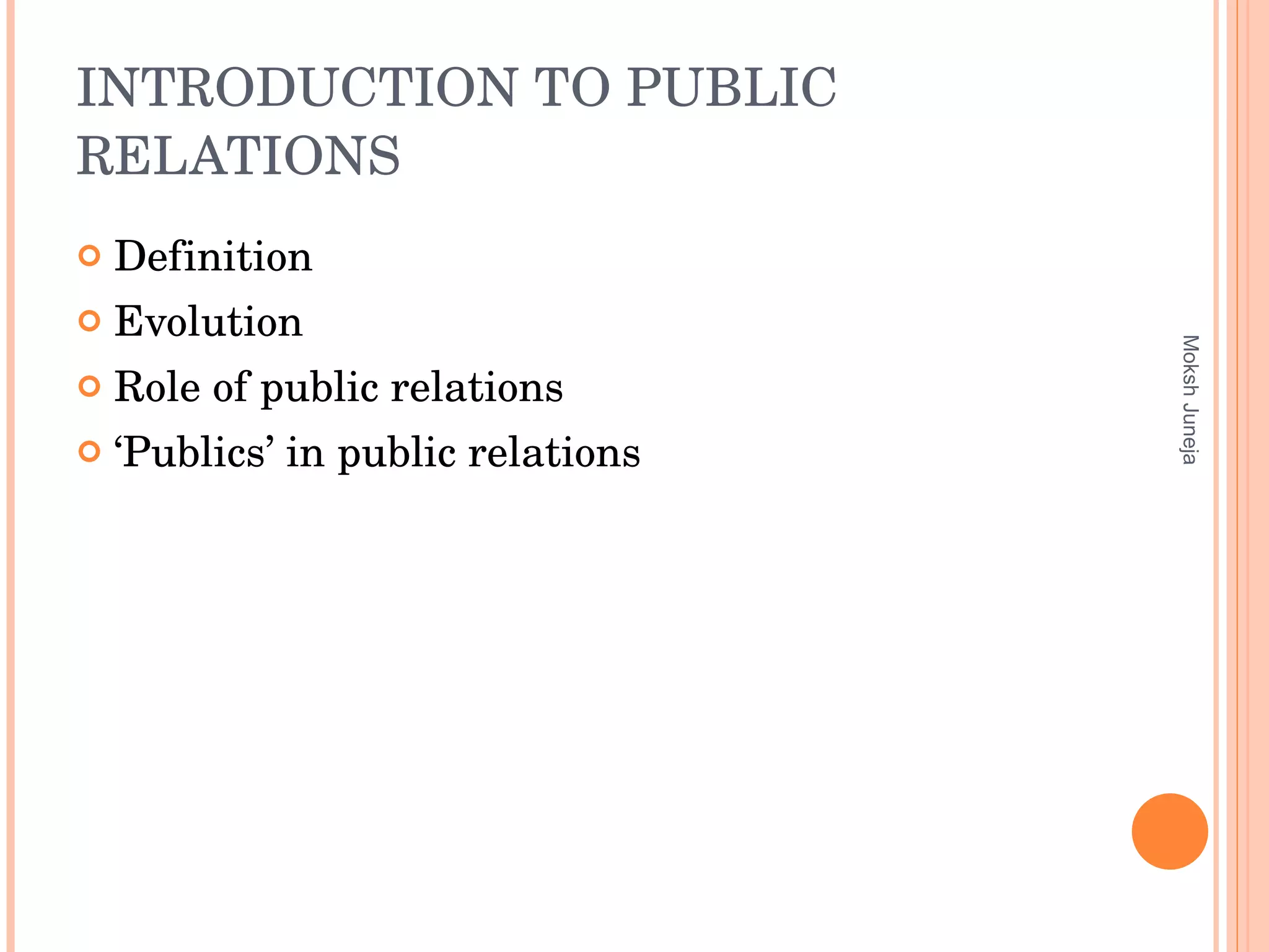 INTRODUCTION TO PUBLIC RELATIONS Definition Evolution Role of public relations ‘ Publics’ in public relations Moksh Juneja 
