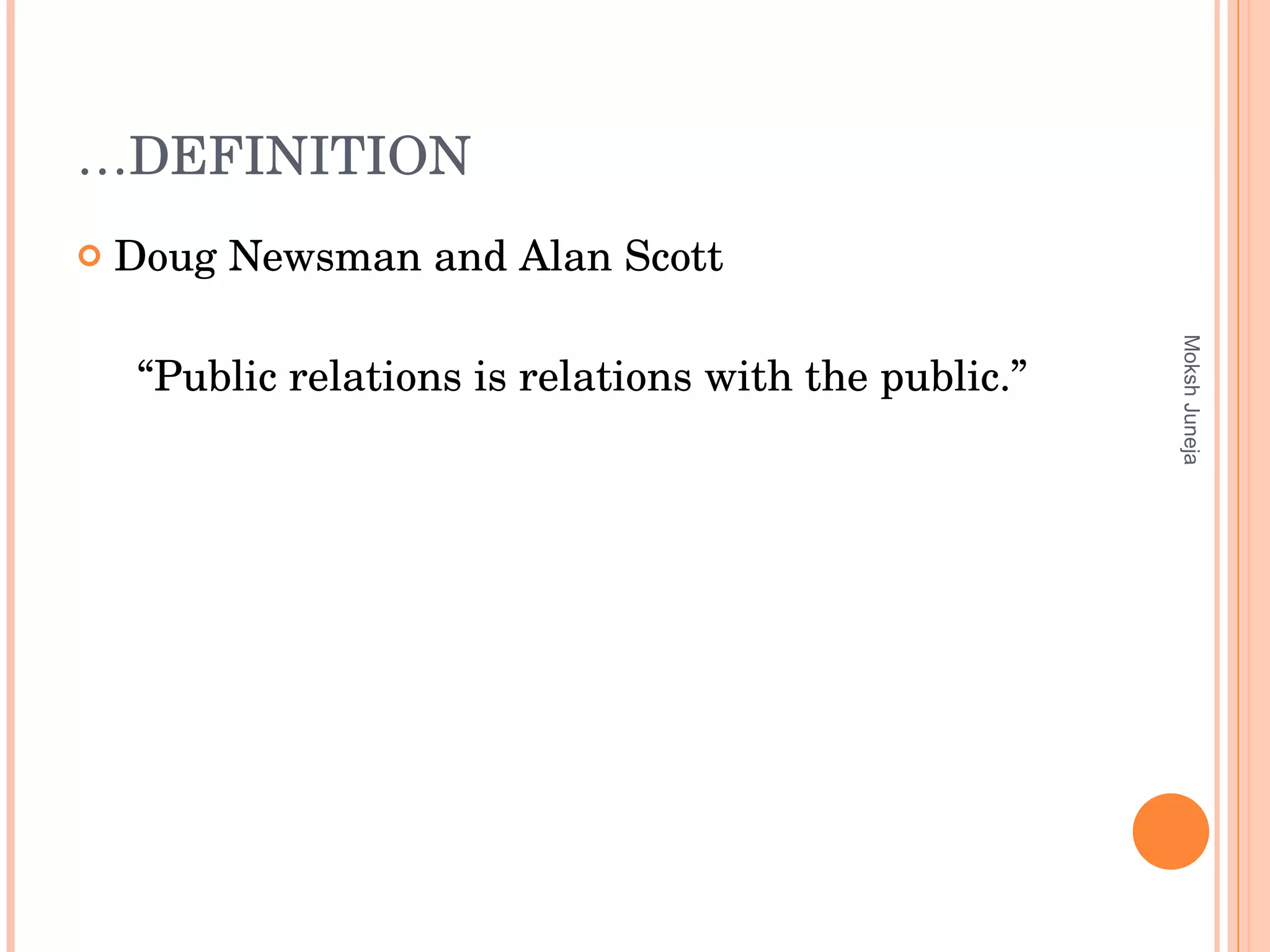 … DEFINITION Doug Newsman and Alan Scott “ Public relations is relations with the public.” Moksh Juneja 