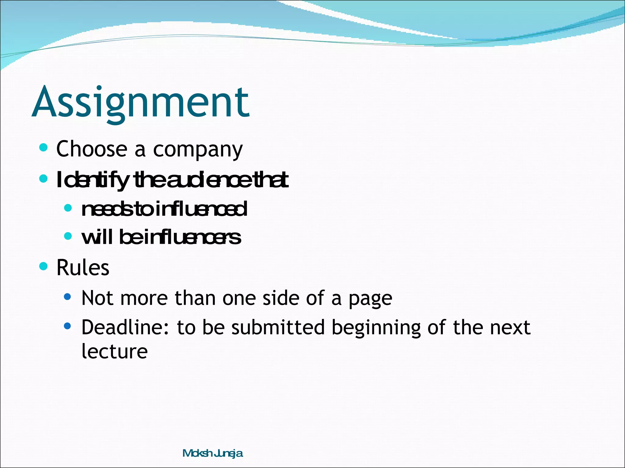 Assignment Choose a company Identify the audience that  needs to influenced will be influencers Rules Not more than one side of a page Deadline: to be submitted beginning of the next lecture Moksh Juneja 