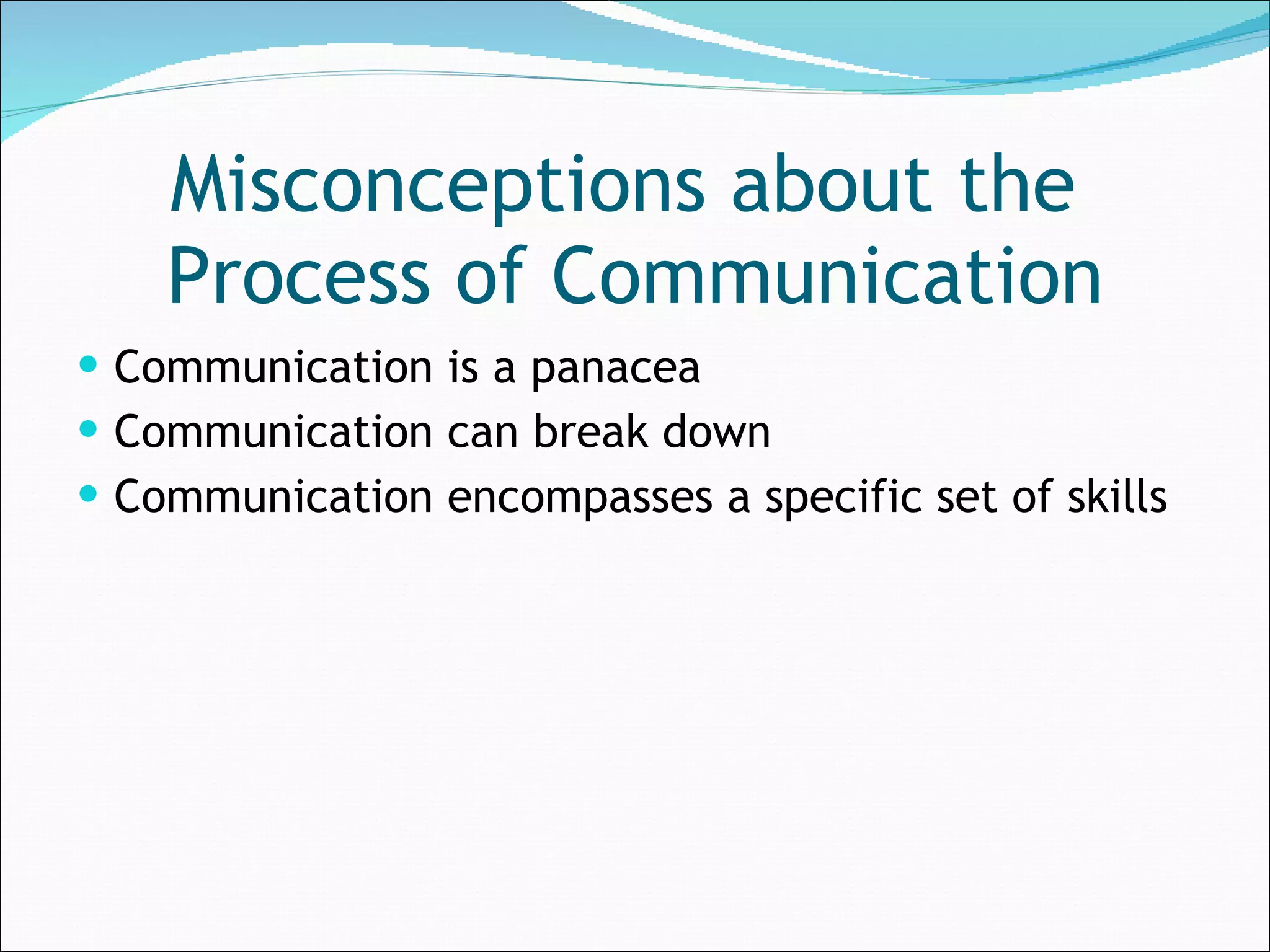 Misconceptions about the  Process of Communication Communication is a panacea Communication can break down Communication encompasses a specific set of skills 
