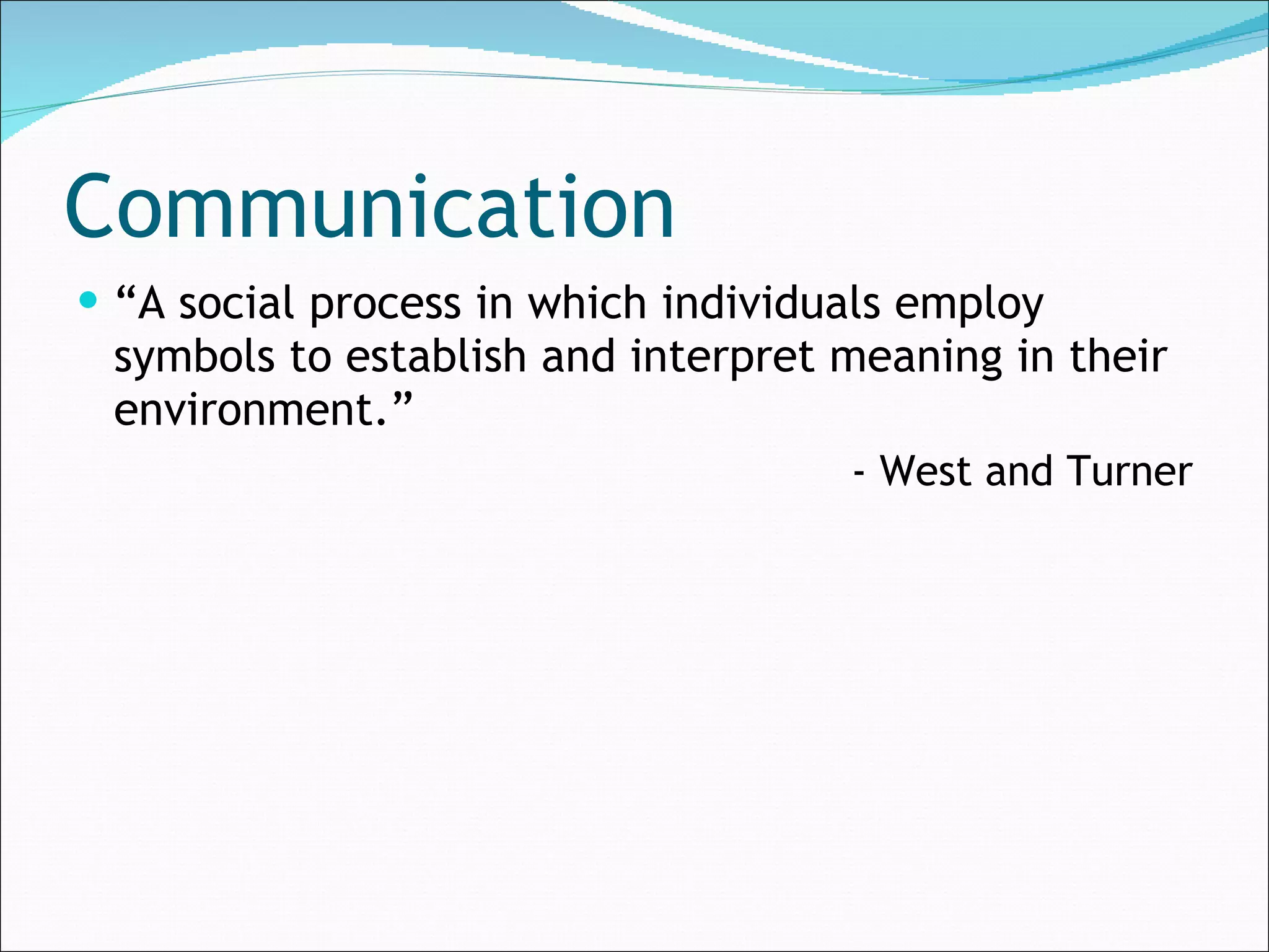 Communication “ A social process in which individuals employ symbols to establish and interpret meaning in their environment.” - West and Turner 