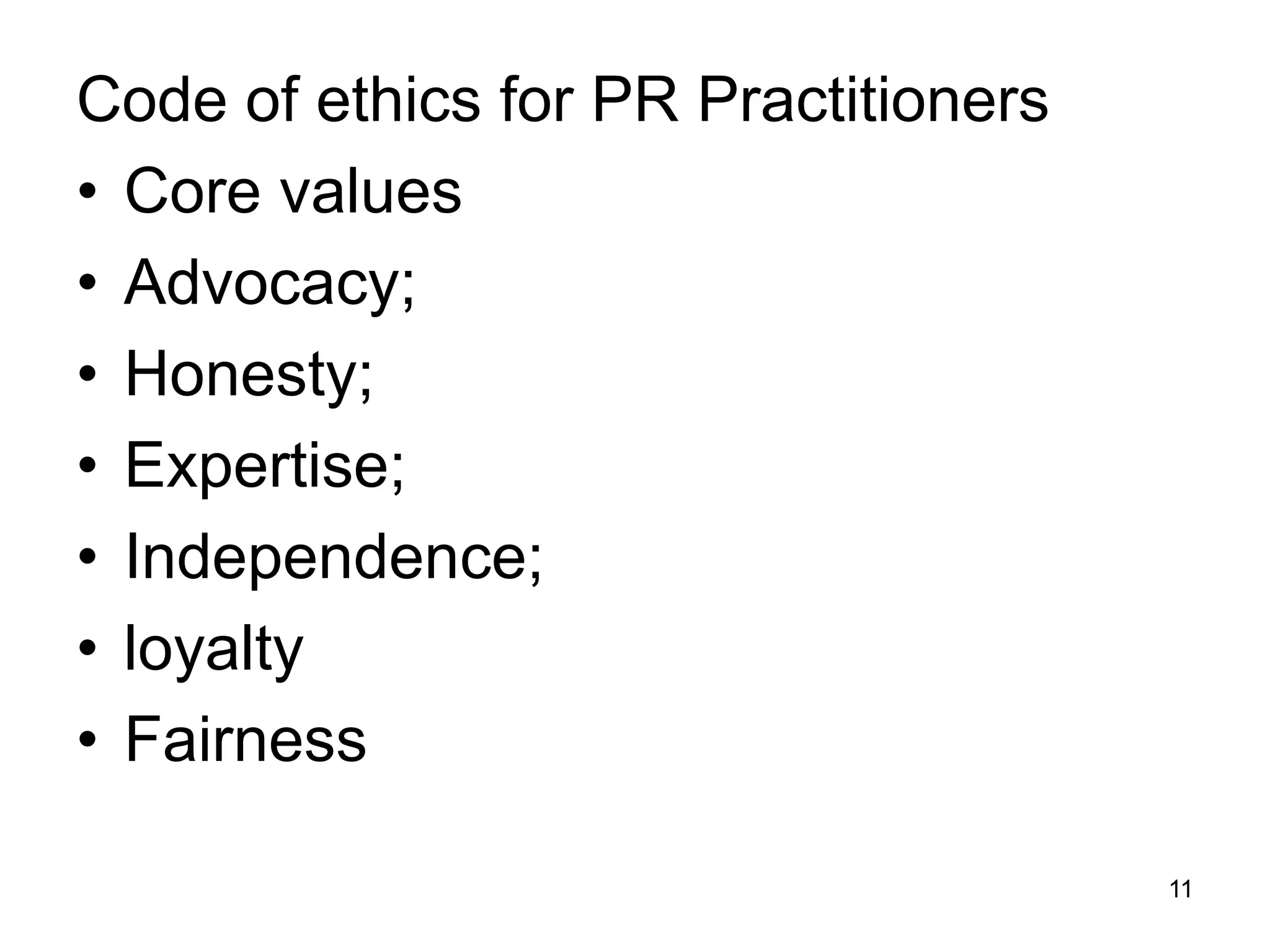 Code of ethics for PR Practitioners
• Core values
• Advocacy;
• Honesty;
• Expertise;
• Independence;
• loyalty
• Fairness
11
 