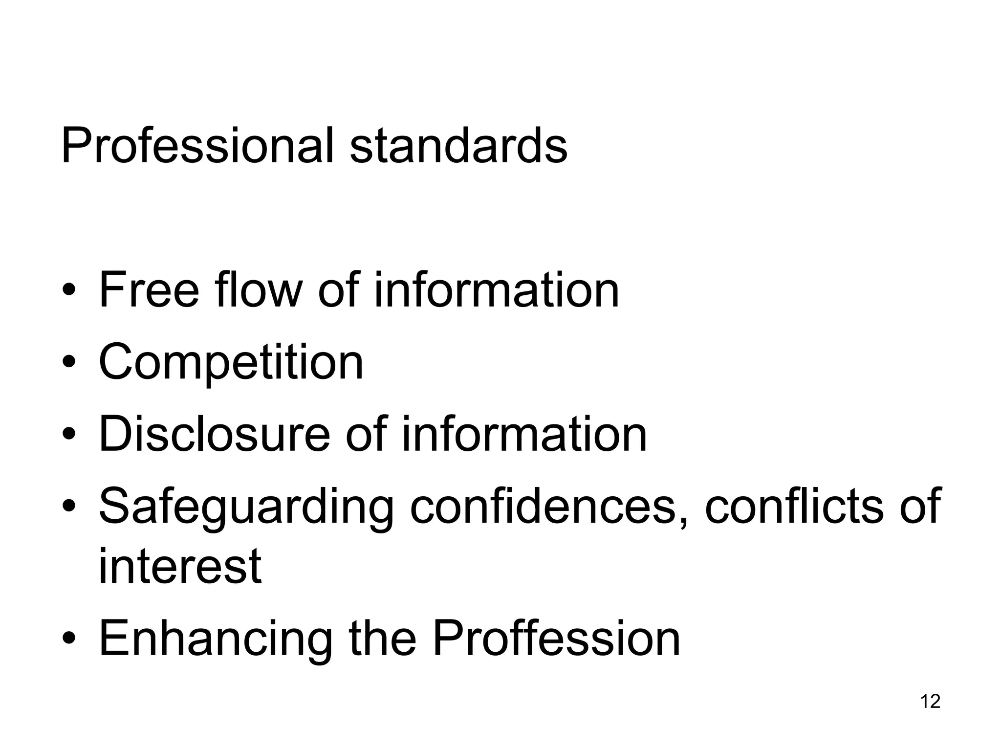 Professional standards
• Free flow of information
• Competition
• Disclosure of information
• Safeguarding confidences, conflicts of
interest
• Enhancing the Proffession
12
 