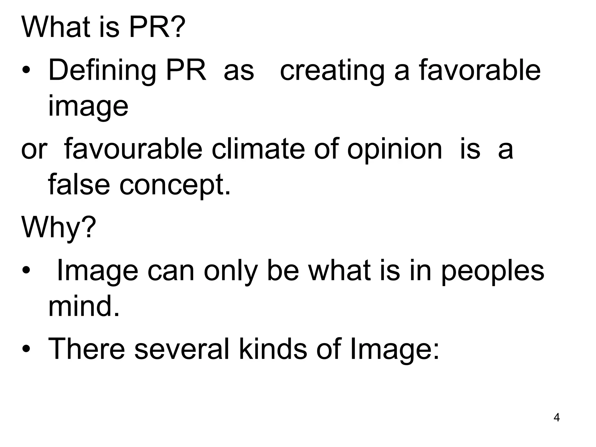 What is PR?
• Defining PR as creating a favorable
image
or favourable climate of opinion is a
false concept.
Why?
• Image can only be what is in peoples
mind.
• There several kinds of Image:
4
 