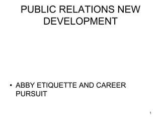 PUBLIC RELATIONS NEW
DEVELOPMENT
• ABBY ETIQUETTE AND CAREER
PURSUIT
1
 