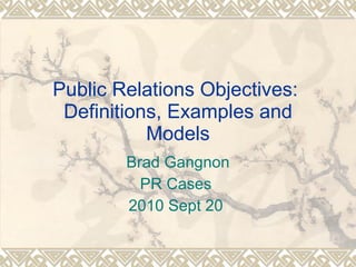 Public Relations Objectives:  Definitions, Examples and Models Brad Gangnon PR Cases  2010 Sept 20  