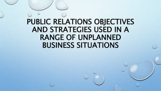 PUBLIC RELATIONS OBJECTIVES
AND STRATEGIES USED IN A
RANGE OF UNPLANNED
BUSINESS SITUATIONS
 
