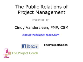The Public Relations of
 Project Management
         Presented by:


Cindy Vandersleen, PMP, CSM
   cindy@theproject-coach.com


                  TheProjectCoach
 