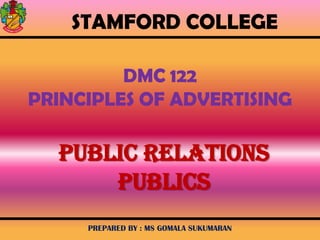 STAMFORD COLLEGE
DMC 122
PRINCIPLES OF ADVERTISING

PUBLIC RELATIONS
PUBLICS
PREPARED BY : MS GOMALA SUKUMARAN

 