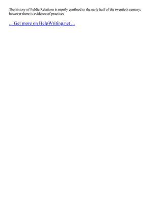 The history of Public Relations is mostly confined to the early half of the twentieth century;
however there is evidence of practices
... Get more on HelpWriting.net ...
 