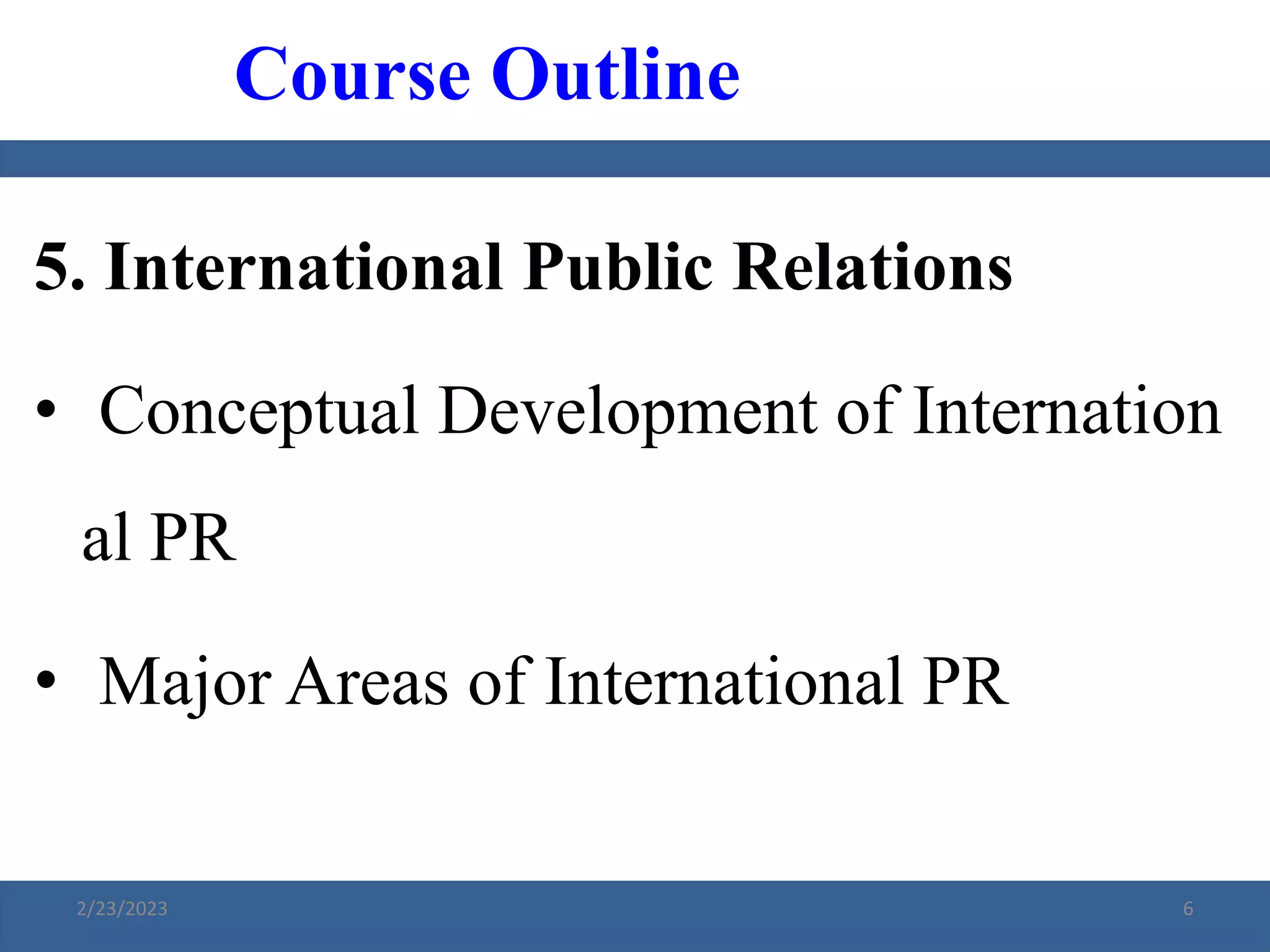 5. International Public Relations
• Conceptual Development of Internation
al PR
• Major Areas of International PR
Course Outline
2/23/2023 6
 