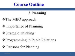 3 Planning
The MBO approach
 Importance of Planning
Strategic Thinking
Programming in Pubic Relations
 Reasons for Planning
Course Outline
2/23/2023 4
 