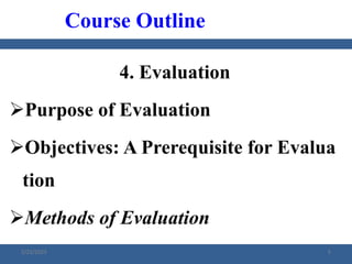4. Evaluation
Purpose of Evaluation
Objectives: A Prerequisite for Evalua
tion
Methods of Evaluation
Course Outline
2/23/2023 5
 