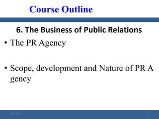 6. The Business of Public Relations
• The PR Agency
• Scope, development and Nature of PR A
gency
Course Outline
2/23/2023 7
 