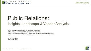 Public Relations:
Insights, Landscape & Vendor Analysis
© 2014 Demand Metric Research Corporation. All Rights Reserved.
Solution Study
By: Jerry Rackley, Chief Analyst
With: Kristen Maida, Senior Research Analyst
June 2014
 