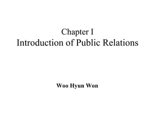 Chapter I
Introduction of Public Relations



          Woo Hyun Won
 