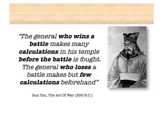 "The general who wins a
    battle makes many
calculations in his temple
before the battle is fought.
  The general who loses a
   battle makes but few
 calculations beforehand”
    Sun Tzu, The Art Of War (300 B.C.)
 