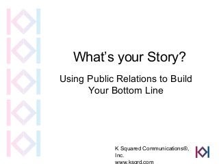 What’s your Story?
Using Public Relations to Build
      Your Bottom Line




             K Squared Communications®,
             Inc.
             www.ksqrd.com
 