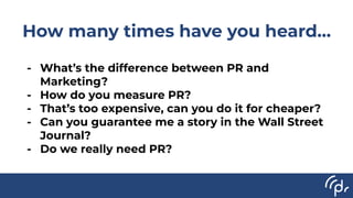 How many times have you heard…
- What’s the difference between PR and
Marketing?
- How do you measure PR?
- That’s too exp...