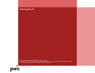 © 2012 PricewaterhouseCoopers Russia B.V. All rights reserved.
In this document "PwC" refers to PricewaterhouseCoopers Russia B.V., which is a member firm of PricewaterhouseCoopers
International Limited, each member firm of which is a separate legal entity.
www.pwc.ru
 