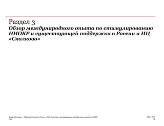 PwC
Март 2013
Обзор международного опыта по стимулированию
НИОКР и существующей поддержки в России и ИЦ
«Сколково»
12
Раздел 3
Фонд «Сколково» • Привлекательность России и ИЦ «Сколково» для размещения корпоративных центров НИОКР
 