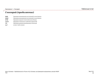 PwC
Март 2013
Публичный отчет
Глоссарий (продолжение)
SBIR Программа инновационных исследований в малом бизнесе
SBIRI Программа инновационных исследований в малом бизнесе
STTR Программа передачи технологий малому бизнесу
TACIS Программа технического содействия странам СНГ
TIP Программа развития инновационных технологий
24/7 24 часа 7 дней в неделю
Фонд «Сколково» • Привлекательность России и ИЦ «Сколково» для размещения корпоративных центров НИОКР
Приложение 1 – Глоссарий
30
 