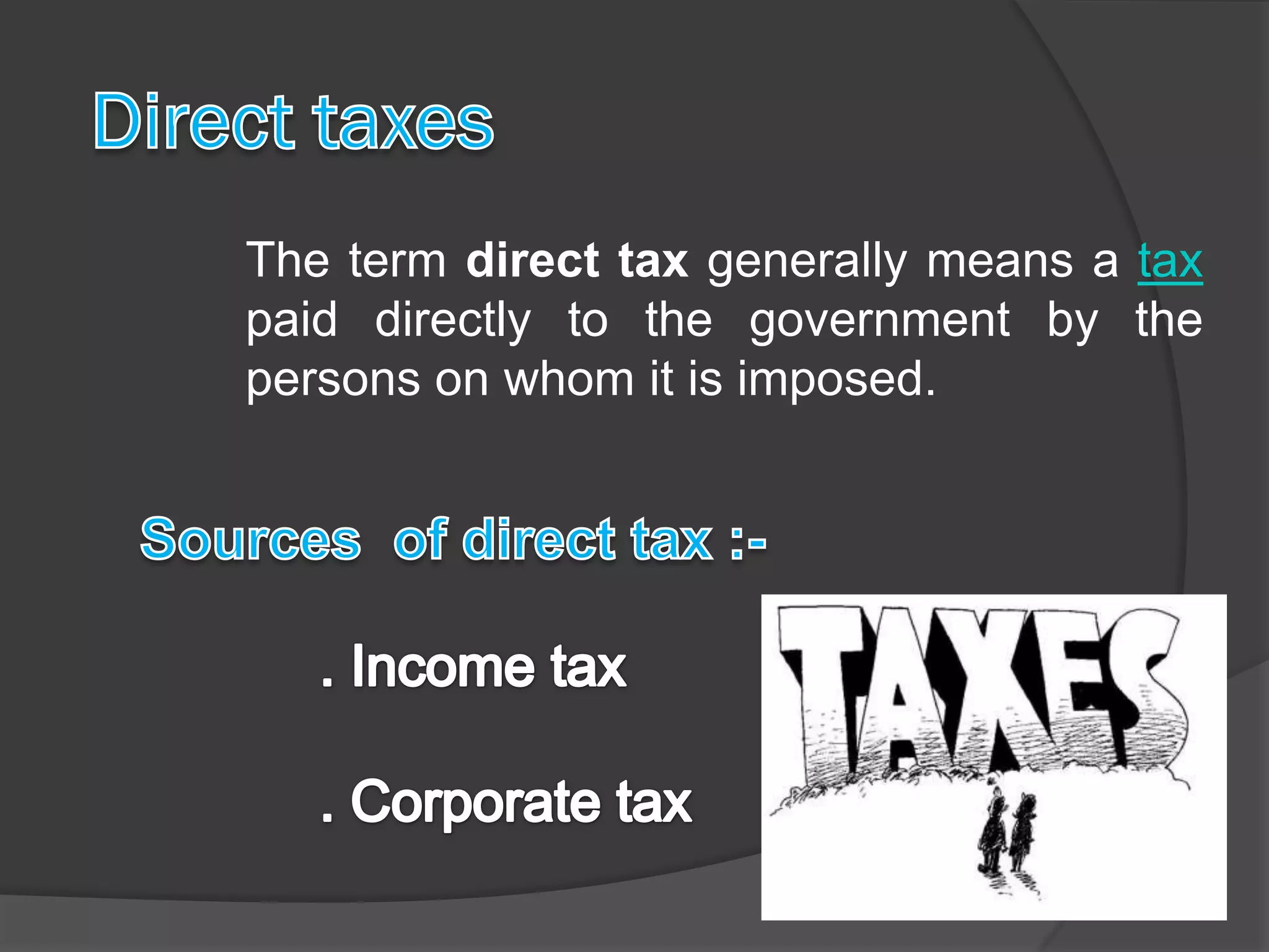 The term direct tax generally means a tax
paid directly to the government by the
persons on whom it is imposed.
 