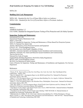 Draft Guidelines for Designing Fire Safety in Very Tall Buildings Page 148
March ,2012
NFPA 241
Building Life Cycle Management
NFPA 160 – Standard for the Use of Flame Effects before an Audience
NFPA 1126 – Standard for the Use of Pyrotechnics before a Proximate Audience
Commissioning
NFPA 3
ASHRAE Guideline 1.5
ULC-S1001, Standard for Integrated Systems Testing of Fire Protection and Life Safety Systems
Inspection, Testing and Maintenance
International Fire Code
International Property Maintenance Code
NFPA 1, Fire Code
NFPA 25, Standard for Inspection, Testing and Maintenance of Water Based Fire Protection Systems
NFPA 72, National Fire Alarm Code
AS1851, Maintenance of Fire Protection Systems and Equipment
CEN/TC 191 – Fixed firefighting systems
Fire Prevention Law of the People’s Republic of China
GB 50261, Automatic Sprinkler and Standpipe System Installation and Commissioning
GB50166, Automatic Fire Alarm and Detection System Installation and Commissioning
The Fire Service Law
National Fire Code of Canada
England/Wales Building Regulations, Part B (Fire Safety Regulations)
BS EN 12845, Fixed firefighting systems
BS 5839, Fire Detection & Alarm systems
Code of Practice for Inspection, Testing and Maintenance of Installations and Equipment, Fire Services
Department
References
1
Powers, W. R. Report of Fire at One New York Plaza, New York, New York. New York Board of Fire
Underwriters. August, 1970.
2
Best, R., Detmers, D. P. Investigation Report on the MGM Grand Hotel Fire. National Fire Protection
Association, Quincy, MA 1982.
3
Klem, T. J. Fire Investigation Report, First Interstate Bank Building Fire, Los Angeles, California. National Fire
Protection Association, Quincy, MA, 1988.
4
Klem, T. J. Fire Investigation Report, One Meridian Plaza, Philadelphia, Pennsylvania. National Fire Protection
Association, Quincy, MA, 1991.
5
Isner, M.S., Klem, T. J. Fire Investigation Report, World Trade Center Explosion and Fire, February 26, 1993.
National Fire Protection Association, Quincy, MA (undated).
6
Final Report on the Collapse of the World Trade Center Towers, NIST NCSTAR 1, National Institute of Standards
and Technology, Gaithersburg, MD, 2005.
7
Final Report on the Collapse of World Trade Center Building 7.NIST NCSTAR 1A. National Institute of
Standards and Technology, Gaithersburg, MD, 2008.
8
Madrzykowski, D., Walton, W. D. Cook County Administration Building Fire, 69 West Washington, Chicago,
Illinois, October 17, 2003: Heat Release Rate Experiments and FDS Simulations. NIST SP-1021. National Institute
of Standards and Technology, Gaithersburg, MD, 2004.
 