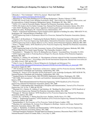 Draft Guidelines for Designing Fire Safety in Very Tall Buildings Page 149
March ,2012
9
Moncada, J. “Fire Unchecked.” NFPA Fire Journal. March/April 2005.
10
http://news.scotsman.com/latest.cfm?id=4127075
11
Blanchard, B. "Fire Claims Building at CCTV Beijing Headquarters," Reuters, February 9, 2009.
12
FEMA 403, World Trade Center Building Performance Study: Data Collection, Preliminary Observations, and
Recommendations, Federal Emergency Management Agency, Washington, DC, May, 2002.
13
NFPA 1123, Code for Fireworks Display, National Fire Protection Association, Quincy, MA, 2010.
14
NFPA 550, Guide to the Fire Safety Concepts Tree, National Fire Protection Association, Quincy, MA, 2012.
15
GSA 5920.9. Building fire safety criteria: Appendix D, Interim guide for goal-oriented systems approach to
building fire safety, Washington, DC: General Services Administration, 1975.
16
Watts J. A theoretical rationalization of goal-oriented systems approach to building fire safety. NBS-GCR-79-163,
Washington, DC: National Bureau of Standards, 1979.
17
SFPE Engineering Guide to Performance-Based Fire Protection, National Fire Protection Association, Quincy,
MA, 2007.
18
Gwynne, S. & Rosenbaum, E. "Employing the Hydraulic Model in Assessing Emergency Movement," SFPE
Handbook of Fire Protection Engineering, fourth edition, National Fire Protection Association, Quincy, MA, 2008.
19
SFPE Engineering Guide to Human Behavior in Fire, Society of Fire Protection Engineers, Bethesda, MD, 2003.
20
Klote, J. "Smoke Control,: SFPE Handbook of Fire Protection Engineering, National Fire Protection Association,
Quincy, MA, 2008.
21
SFPE Engineering Guide to Fire Risk Assessment, Society of Fire Protection Engineers, Bethesda, MD, 2006.
22
"Busan High-Rise Fire Sends Urgent Warning," The Chosunilbo, October 4, 2010.
23
Kurtenbach, E. "Shanghai Fire Toll at 58; Beijing Reviews Projects," Associated Press, November 19, 2010.
24
SFPE Engineering Guide to Predicting Room of Origin Fire Hazards, Society of Fire Protection Engineers,
Bethesda, MD, 2007.
25
Sekizawa, A., Ebihara, M. and Notake, H. “Development of Seismic-induced Fire Risk Assessment Method for a
Building,” Fire Safety Science – Proceedings of the Seventh International Symposium, International Association for
Fire Safety Science, 2003, pp.309-320.
26
Chen, S., Lee. G., Masanobu, S. Hazard Mitigation for Earthquake and Subsequent Fire,
http://mceer.buffalo.edu/research/International_Research/ANCER/Activities/2004/chen_sw_mceer.pdf, 2004
accessed on August 20, 2007.
27
1994 Northridge Earthquake: Performance of Structures, Lifelines and Fire Protection Systems, NISTIR 5396,
National Institute of Standards and Technology, Gaithersburg, MD. 1994.
28
Fleming, R.. Analysis of Fire Sprinkler System Performance in the Northridge Earthquake, NIST-GCR-98-736,
National Institute of Standards and Technology, Gaithersburg, MD, 1998.
29
Standard Practice for System Safety, MIL-STD 882D, Department of Defense, Washington, DC, 2000.
30
ISO 31000, Risk management – Principles and Guidelines, International Organization for Standardization,
Geneva, 2009.
31
Barry, T. "Risk-Informed Industrial Fire Protection Engineering," SFPE Handbook of Fire Protection
Engineering, National Fire Protection Association, Quincy, MA, 2008.
32
Meacham “Understanding Risk: Quantification, Perception and Characterization,” Journal of Fire Protection
Engineering, Vol. 14, No. 3, 2004, pp.199-228.
33
Meacham, B.J., Charters, D., Johnson, P. and Salisbury, M. “Building Fire Risk Analysis,” SFPE Handbook of
Fire Protection Engineering, National Fire Protection Association, Quincy, MA, 2008.
34
Donegan, H. "Decision Analysis," SFPE Handbook of Fire Protection Engineering, National Fire Protection
Association, Quincy, MA, 2008.
35
Clemen, R.T. and Reilly, T. Making Hard Decisions. Duxbury, Pacific Grove, CA: 2001.
36
Watts, J. "Engineering Economics," SFPE Handbook of Fire Protection Engineering, National Fire Protection
Association, Quincy, MA, 2008.
37
Ramachandran, G. The Economics of Fire Protection. Taylor & Francis, London: 1998.
38
Meacham, B.J. and Johann, M., Extreme Event Mitigation in Buildings: Analysis and Design, National Fire
Protection Association, Quincy, MA: 2004.
39
Joglar, F. “Reliability, Availability and Maintainability,” SFPE Handbook of Fire Protection Engineering,
National Fire Protection Association, Quincy, MA, 2008.
40
Informed Emergency Responses Through Improved Situation Awareness; Discussion Panel; NRCC 51388;
National Research Council of Canada; Pauls, J. et al; July 13, 2009.
 