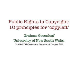 Public Rights in Copyright: 10 principles for ‘copyleft’ Graham Greenleaf University of New South Wales GLAM-WIKI Conference, Canberra, 6-7 August 2009 