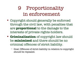 9 Proportionality  in enforcement <ul><li>Copyright should generally be enforced through the civil law, with penalties tha...