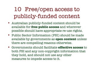 10  Free/open access to  publicly-funded content  <ul><li>Australian publicly-funded content should be available for  free...