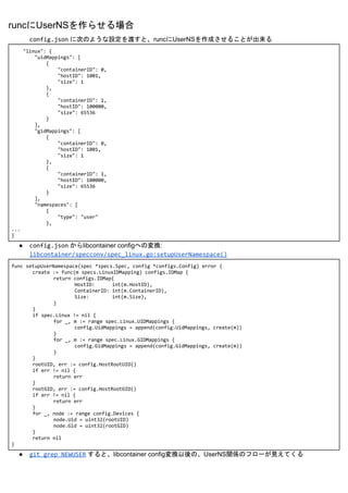 runcにUserNSを作らせる場合
config.json​ に次のような設定を渡すと、runcにUserNSを作成させることが出来る
"linux": {
"uidMappings": [
{
"containerID": 0,
"host...