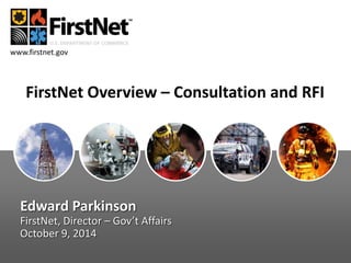 www.firstnet.gov 
FirstNet Overview – Consultation and RFI 
Edward Parkinson 
FirstNet, Director – Gov’t Affairs 
October 9, 2014 
 