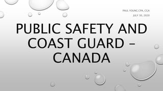 PUBLIC SAFETY AND
COAST GUARD –
CANADA
PAUL YOUNG CPA, CGA
JULY 30, 2020
 