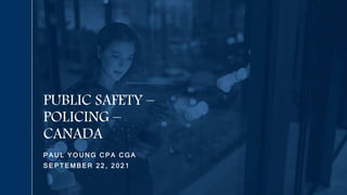 P A U L Y O U N G C P A C G A
S E P T E M B E R 2 2 , 2 0 2 1
PUBLIC SAFETY –
POLICING –
CANADA
 