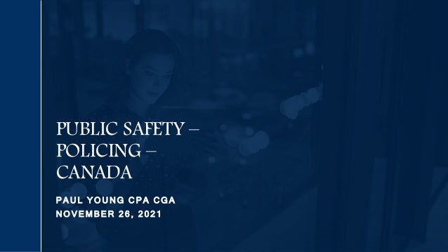 P A U L Y O U N G C P A C G A
N O V E M B E R 2 6 , 2 0 2 1
PUBLIC SAFETY –
POLICING –
CANADA
 