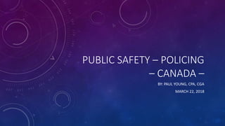 PUBLIC SAFETY – POLICING
– CANADA –
BY: PAUL YOUNG, CPA, CGA
MARCH 22, 2018
 