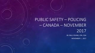 PUBLIC SAFETY – POLICING
– CANADA – NOVEMBER
2017
BY: PAUL YOUNG, CPA, CGA
NOVEMBER 1 , 2017
 