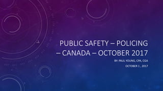 PUBLIC SAFETY – POLICING
– CANADA – OCTOBER 2017
BY: PAUL YOUNG, CPA, CGA
OCTOBER 1 , 2017
 