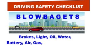 DRIVING SAFETY CHECKLIST
B L O W B A G E T S
Brakes, Light, Oil, Water,
Battery, Air, Gas, Engine, Tires, Self.
 