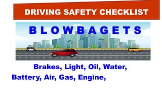 DRIVING SAFETY CHECKLIST
B L O W B A G E T S
Brakes, Light, Oil, Water,
Battery, Air, Gas, Engine, Tires, Self.
 