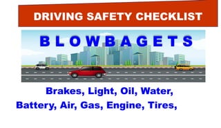 DRIVING SAFETY CHECKLIST
B L O W B A G E T S
Brakes, Light, Oil, Water,
Battery, Air, Gas, Engine, Tires, Self.
 