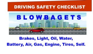 DRIVING SAFETY CHECKLIST
B L O W B A G E T S
Brakes, Light, Oil, Water,
Battery, Air, Gas, Engine, Tires, Self.
 