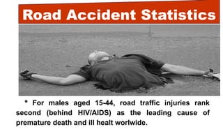 Road Accident Statistics
* For males aged 15-44, road traffic injuries rank
second (behind HIV/AIDS) as the leading cause of
premature death and ill healt worlwide.
 