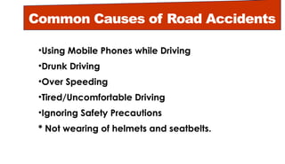 Common Causes of Road Accidents
•Using Mobile Phones while Driving
•Drunk Driving
•Over Speeding
•Tired/Uncomfortable Driving
•Ignoring Safety Precautions
* Not wearing of helmets and seatbelts.
 