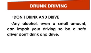 DRUNK DRIVING
•DON’T DRINK AND DRIVE
-Any alcohol, even a small amount,
can impair your driving so be a safe
driver don’t drink and drive.
 