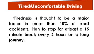 Tired/Uncomfortable Driving
•Tiredness is thought to be a major
factor in more than 10% of road
accidents. Plan to stop for atleast a 15
minute break every 2 hours on a long
journey.
 